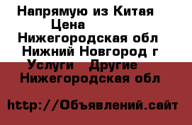 Напрямую из Китая. › Цена ­ 1 111 - Нижегородская обл., Нижний Новгород г. Услуги » Другие   . Нижегородская обл.